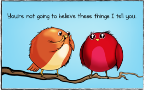 A cartoon of two birds on a branch. One says to the other, "You're not going to beliefe these things I tell you."